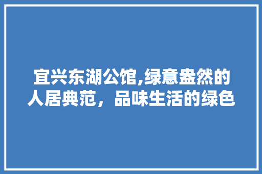 宜兴东湖公馆,绿意盎然的人居典范，品味生活的绿色家园