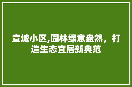宣城小区,园林绿意盎然，打造生态宜居新典范