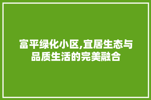 富平绿化小区,宜居生态与品质生活的完美融合