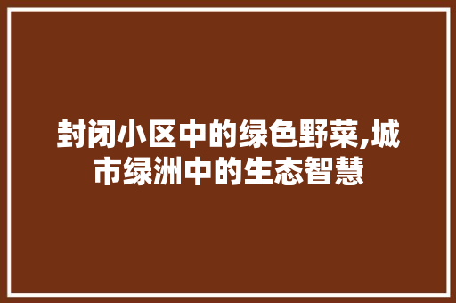 封闭小区中的绿色野菜,城市绿洲中的生态智慧