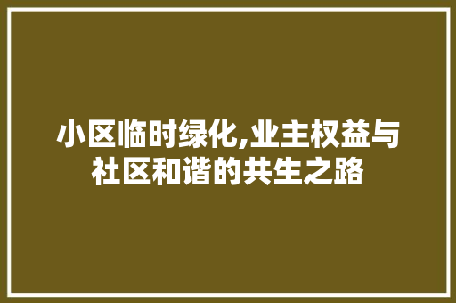 小区临时绿化,业主权益与社区和谐的共生之路