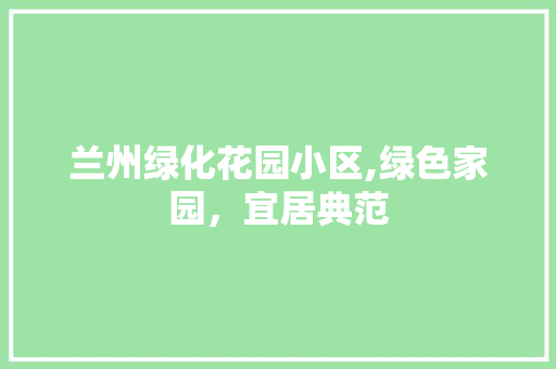 兰州绿化花园小区,绿色家园，宜居典范 土壤选择