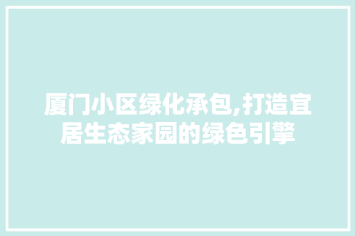厦门小区绿化承包,打造宜居生态家园的绿色引擎