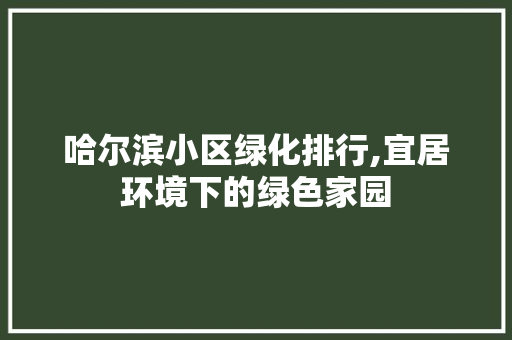 哈尔滨小区绿化排行,宜居环境下的绿色家园 花卉