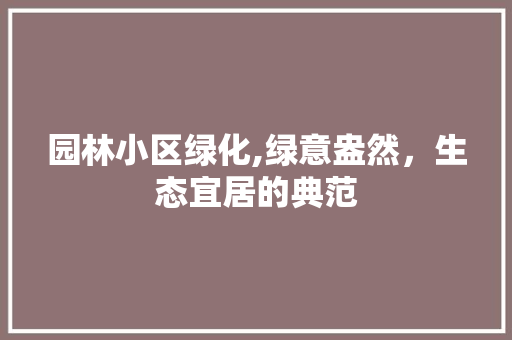 园林小区绿化,绿意盎然，生态宜居的典范