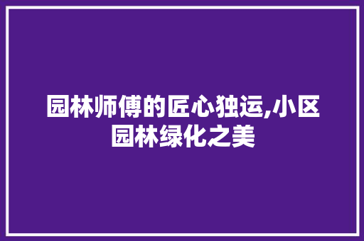 园林师傅的匠心独运,小区园林绿化之美
