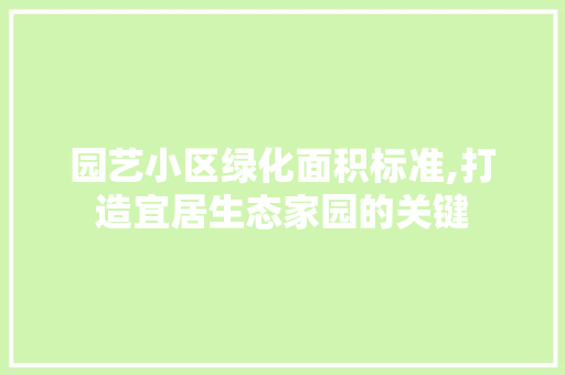 园艺小区绿化面积标准,打造宜居生态家园的关键