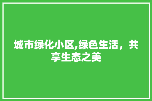 城市绿化小区,绿色生活，共享生态之美 施肥方法