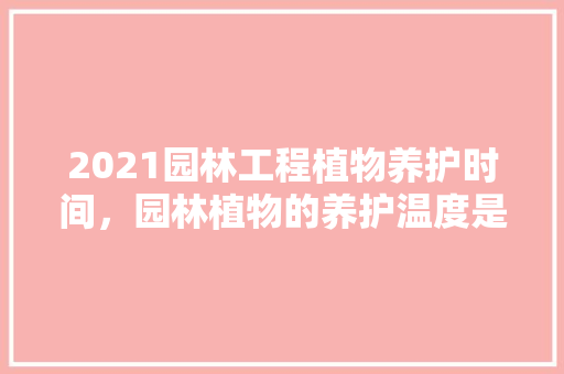 2021园林工程植物养护时间，园林植物的养护温度是多少。  第1张 2021园林工程植物养护时间，园林植物的养护温度是多少。 爬藤植物
