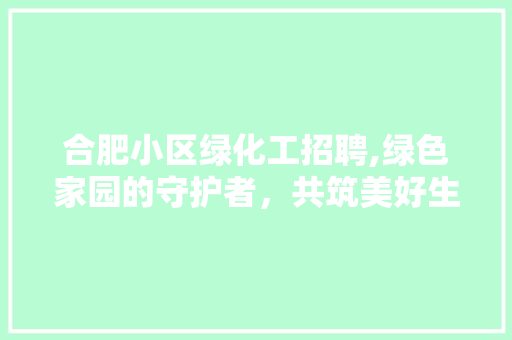 合肥小区绿化工招聘,绿色家园的守护者，共筑美好生态家园
