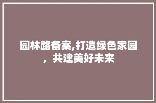 园林路备案,打造绿色家园，共建美好未来
