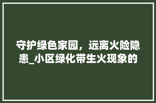 守护绿色家园，远离火险隐患_小区绿化带生火现象的反思与启示
