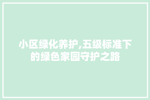 小区绿化养护,五级标准下的绿色家园守护之路