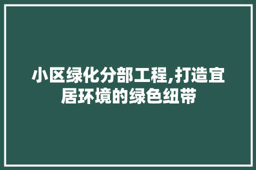 小区绿化分部工程,打造宜居环境的绿色纽带