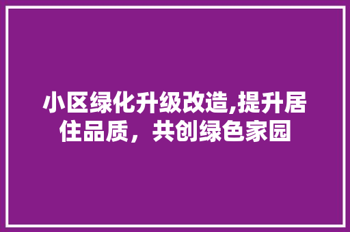 小区绿化升级改造,提升居住品质，共创绿色家园
