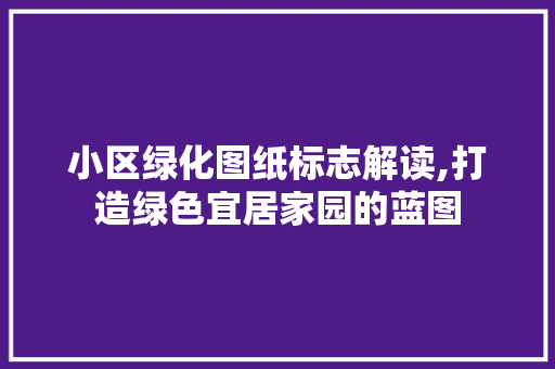 小区绿化图纸标志解读,打造绿色宜居家园的蓝图