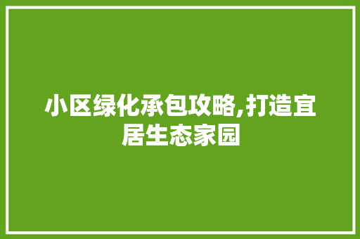 小区绿化承包攻略,打造宜居生态家园