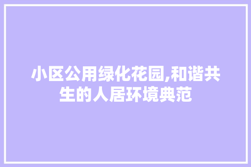 小区公用绿化花园,和谐共生的人居环境典范