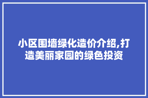小区围墙绿化造价介绍,打造美丽家园的绿色投资 修剪技巧