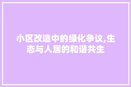 小区改造中的绿化争议,生态与人居的和谐共生