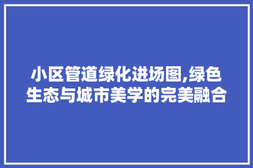 小区管道绿化进场图,绿色生态与城市美学的完美融合