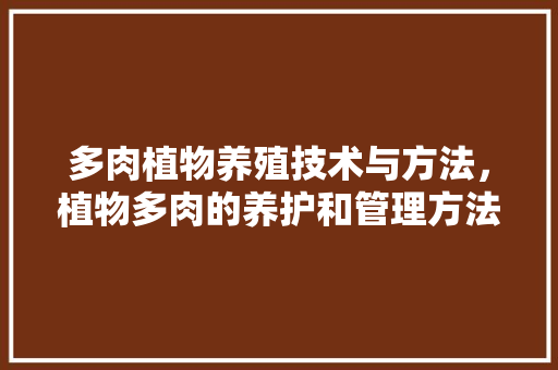 多肉植物养殖技术与方法，植物多肉的养护和管理方法。