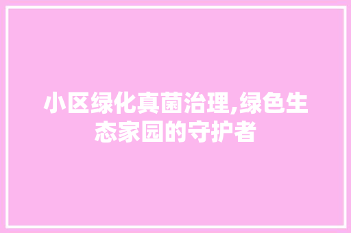 小区绿化真菌治理,绿色生态家园的守护者