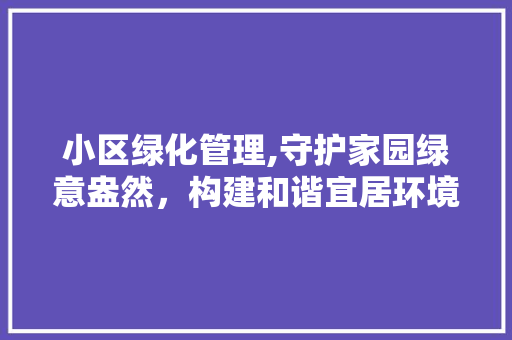 小区绿化管理,守护家园绿意盎然，构建和谐宜居环境