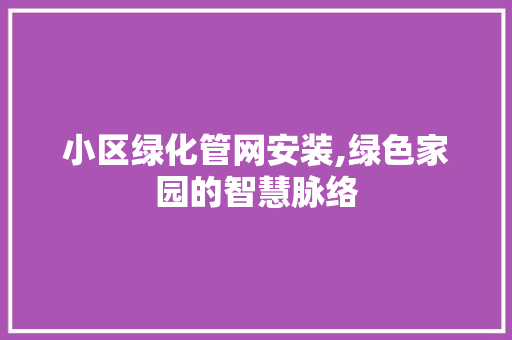 小区绿化管网安装,绿色家园的智慧脉络