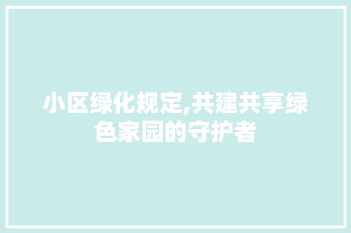 小区绿化规定,共建共享绿色家园的守护者