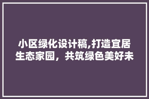 小区绿化设计稿,打造宜居生态家园，共筑绿色美好未来