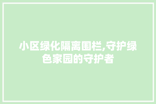 小区绿化隔离围栏,守护绿色家园的守护者