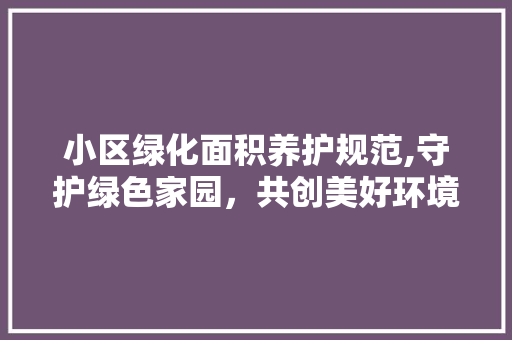 小区绿化面积养护规范,守护绿色家园，共创美好环境
