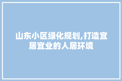 山东小区绿化规划,打造宜居宜业的人居环境