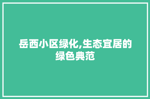 岳西小区绿化,生态宜居的绿色典范