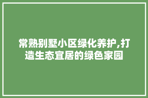常熟别墅小区绿化养护,打造生态宜居的绿色家园