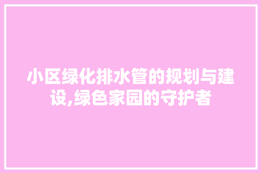 小区绿化排水管的规划与建设,绿色家园的守护者 施肥方法