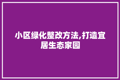 小区绿化整改方法,打造宜居生态家园