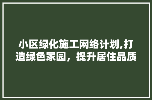小区绿化施工网络计划,打造绿色家园，提升居住品质