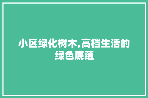 小区绿化树木,高档生活的绿色底蕴
