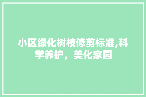 小区绿化树枝修剪标准,科学养护，美化家园