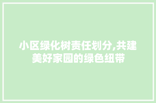小区绿化树责任划分,共建美好家园的绿色纽带