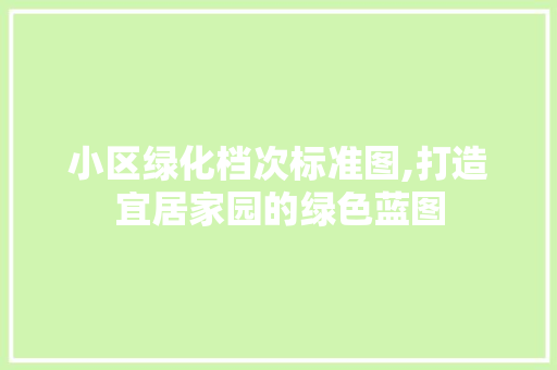 小区绿化档次标准图,打造宜居家园的绿色蓝图
