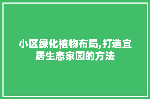 小区绿化植物布局,打造宜居生态家园的方法