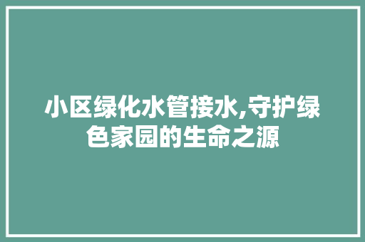小区绿化水管接水,守护绿色家园的生命之源
