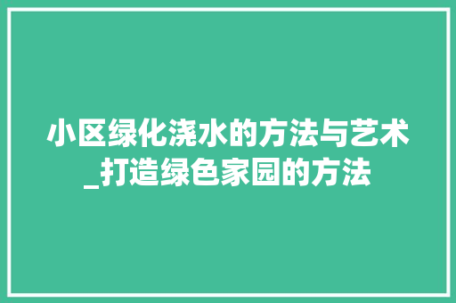 小区绿化浇水的方法与艺术_打造绿色家园的方法