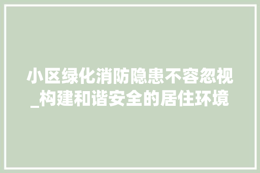 小区绿化消防隐患不容忽视_构建和谐安全的居住环境