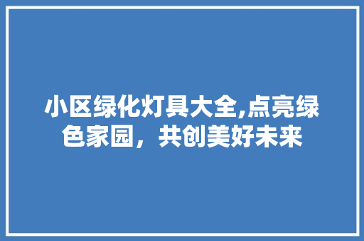 小区绿化灯具大全,点亮绿色家园，共创美好未来