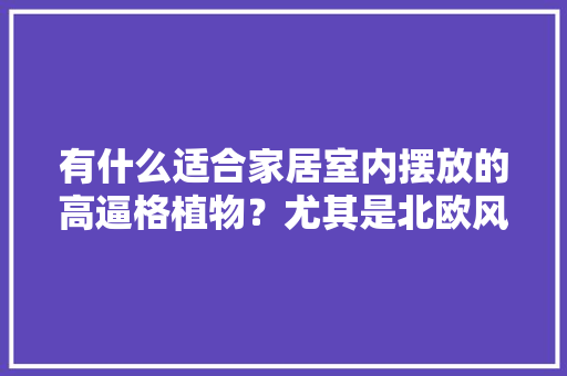 有什么适合家居室内摆放的高逼格植物？尤其是北欧风，好养护的家居绿植植物有哪些。