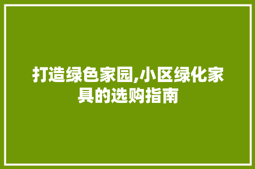 打造绿色家园,小区绿化家具的选购指南